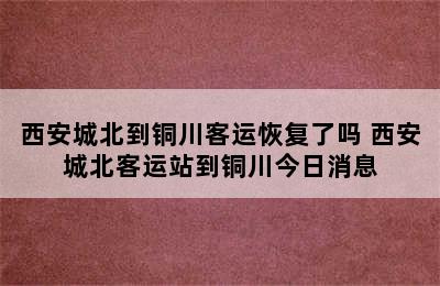 西安城北到铜川客运恢复了吗 西安城北客运站到铜川今日消息